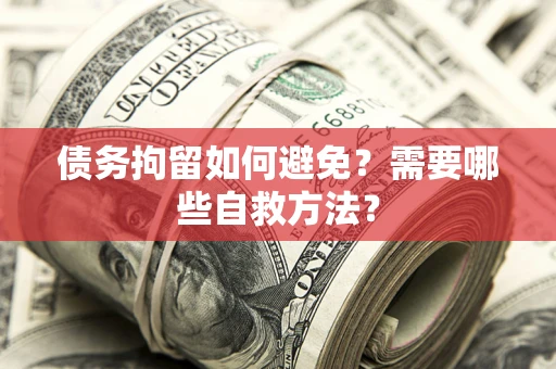济南债务拘留如何避免？需要哪些自救方法？
