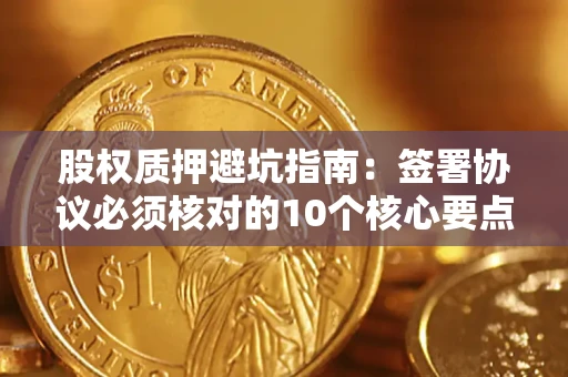 济南股权质押避坑指南：签署协议必须核对的10个核心要点