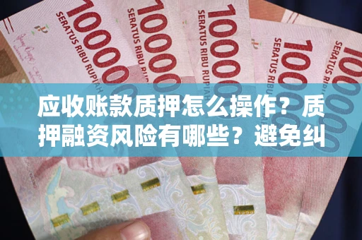 济南应收账款质押怎么操作？质押融资风险有哪些？避免纠纷高效融资技巧