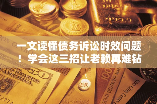 济南一文读懂债务诉讼时效问题！学会这三招让老赖再难钻空子