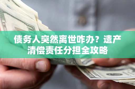 济南债务人突然离世咋办？遗产清偿责任分担全攻略