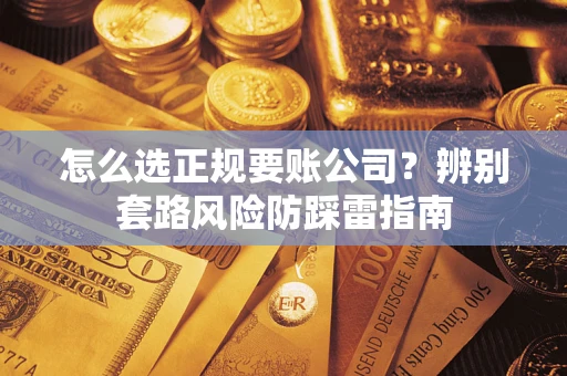 济南怎么选正规要账公司？辨别套路风险防踩雷指南