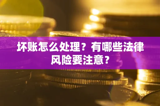 济南坏账怎么处理？有哪些法律风险要注意？