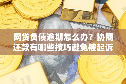 济南网贷负债逾期怎么办？协商还款有哪些技巧避免被起诉？
