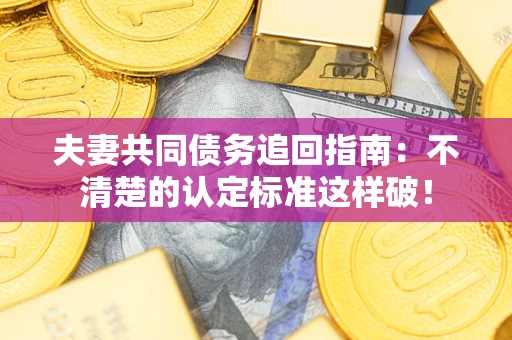 济南夫妻共同债务追回指南：不清楚的认定标准这样破！
