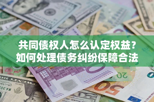 济南共同债权人怎么认定权益？如何处理债务纠纷保障合法权益？