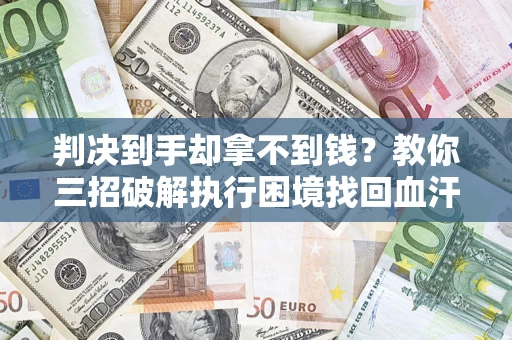 济南判决到手却拿不到钱？教你三招破解执行困境找回血汗钱