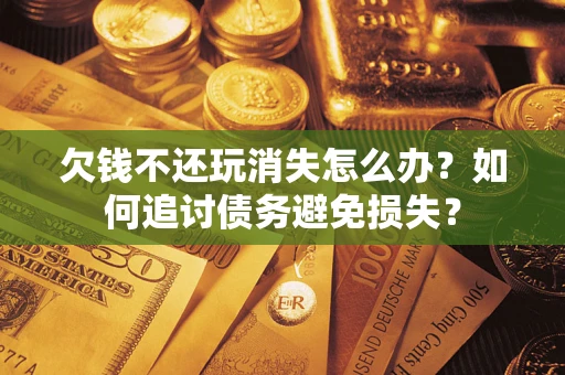 济南欠钱不还玩消失怎么办？如何追讨债务避免损失？