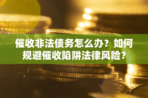 济南催收非法债务怎么办？如何规避催收陷阱法律风险？
