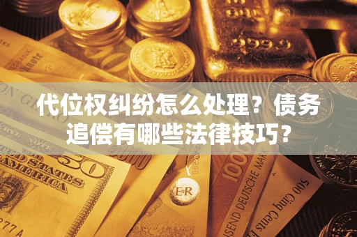 济南代位权纠纷怎么处理？债务追偿有哪些法律技巧？