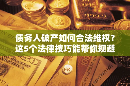 济南债务人破产如何合法维权？这5个法律技巧能帮你规避风险