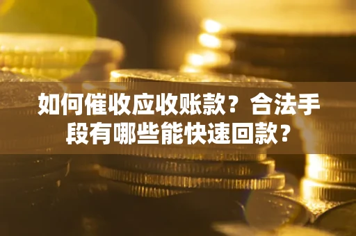 济南如何催收应收账款？合法手段有哪些能快速回款？