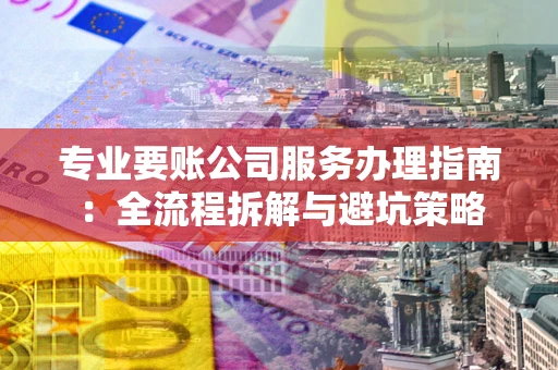 济南专业要账公司服务办理指南：全流程拆解与避坑策略