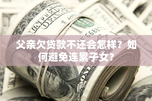 济南父亲欠贷款不还会怎样？如何避免连累子女？