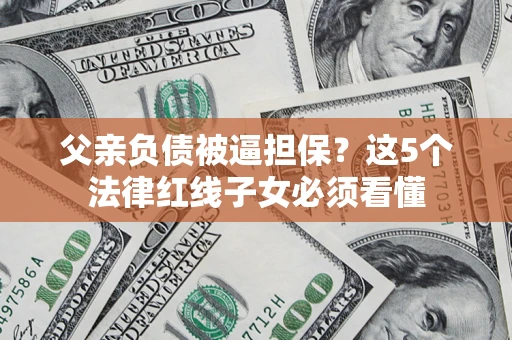 济南父亲负债被逼担保？这5个法律红线子女必须看懂