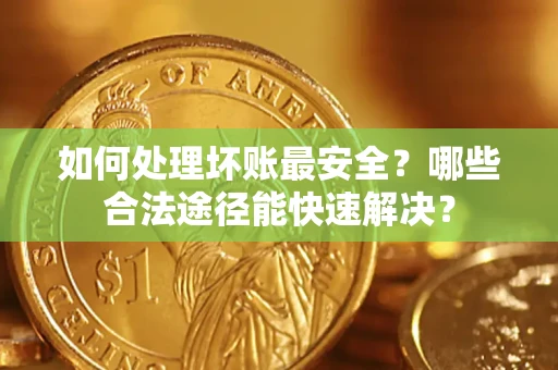 济南如何处理坏账最安全？哪些合法途径能快速解决？