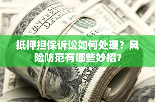 济南抵押担保诉讼如何处理？风险防范有哪些妙招？