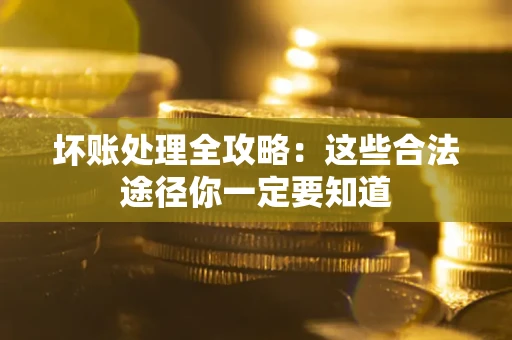 济南坏账处理全攻略：这些合法途径你一定要知道