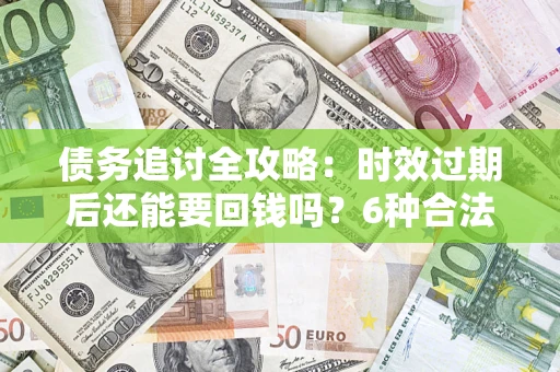 济南债务追讨全攻略：时效过期后还能要回钱吗？6种合法手段助你维权