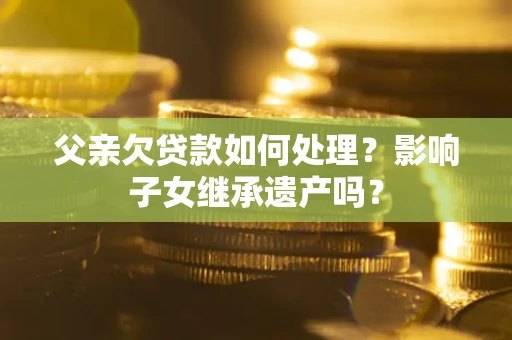 济南父亲欠贷款如何处理？影响子女继承遗产吗？