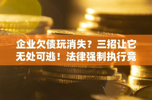 济南企业欠债玩消失？三招让它无处可逃！法律强制执行竟比讨债公司还狠？