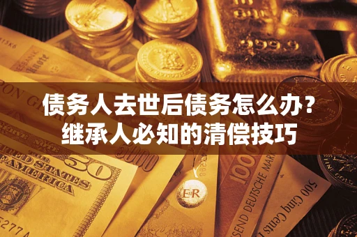 济南债务人去世后债务怎么办？继承人必知的清偿技巧