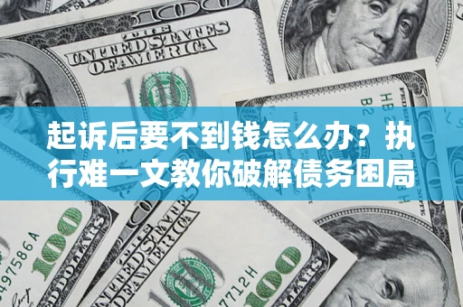 济南起诉后要不到钱怎么办？执行难一文教你破解债务困局