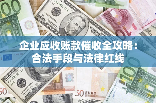 济南企业应收账款催收全攻略：合法手段与法律红线
