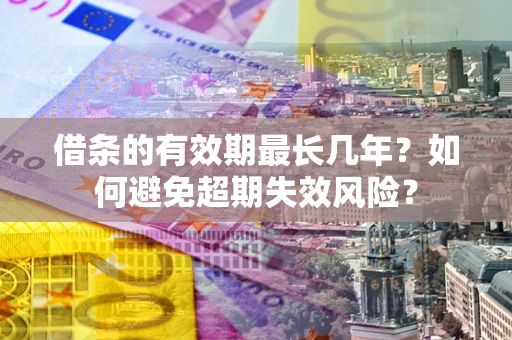济南借条的有效期最长几年？如何避免超期失效风险？