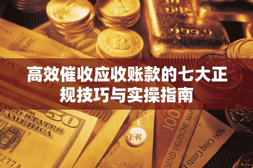 济南高效催收应收账款的七大正规技巧与实操指南