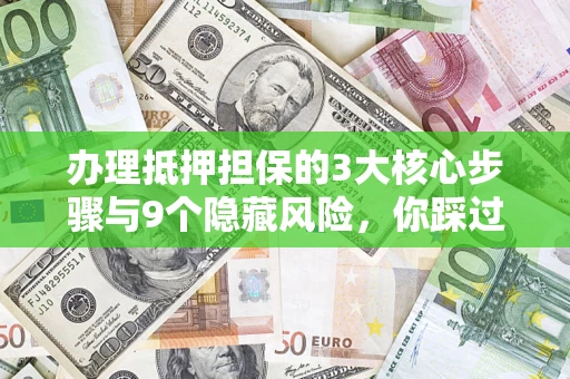 济南办理抵押担保的3大核心步骤与9个隐藏风险，你踩过哪个坑？