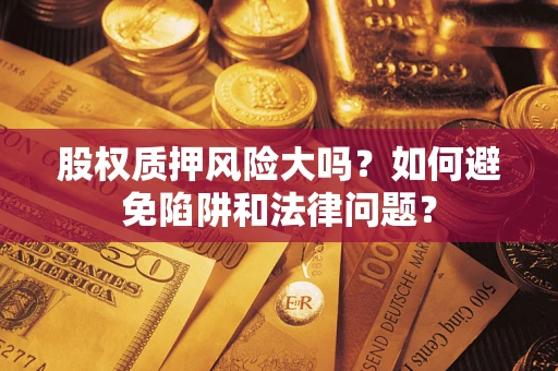 济南股权质押风险大吗？如何避免陷阱和法律问题？