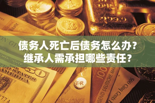 济南债务人死亡后债务怎么办？继承人需承担哪些责任？