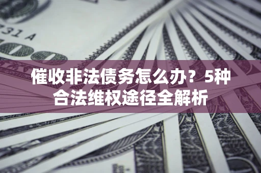 济南催收非法债务怎么办？5种合法维权途径全解析