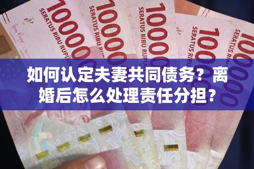 济南如何认定夫妻共同债务？离婚后怎么处理责任分担？