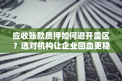 济南应收账款质押如何避开雷区？选对机构让企业回血更稳