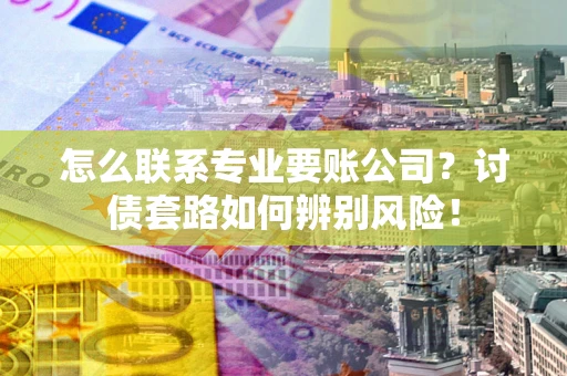 济南怎么联系专业要账公司？讨债套路如何辨别风险！
