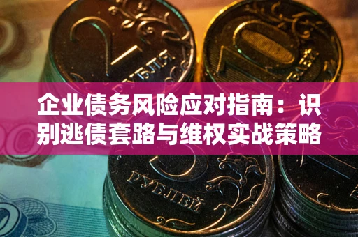 济南企业债务风险应对指南：识别逃债套路与维权实战策略