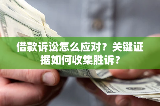 济南借款诉讼怎么应对？关键证据如何收集胜诉？
