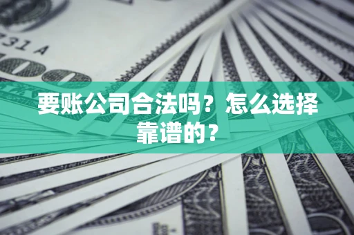济南要账公司合法吗？怎么选择靠谱的？