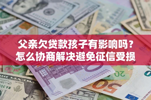 济南父亲欠贷款孩子有影响吗？怎么协商解决避免征信受损？