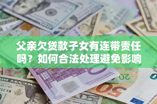济南父亲欠贷款子女有连带责任吗？如何合法处理避免影响？