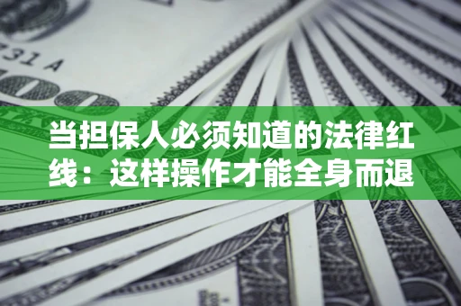 济南当担保人必须知道的法律红线：这样操作才能全身而退