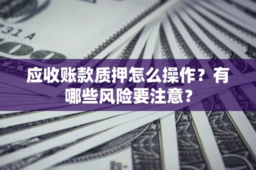 济南应收账款质押怎么操作？有哪些风险要注意？